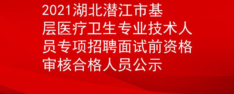 2021湖北潛江市基層醫療衛生專業技術人員專項招聘面試前資格審核合格人員公示